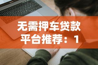无需押车贷款平台推荐:10大正规渠道及申请避坑指南 无需押车贷款平台推荐:10大正规渠道及申请避坑指南