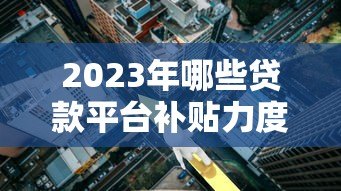 2023年哪些贷款平台补贴力度大?低息借款攻略来了! 2023年哪些贷款平台补贴力度大?低息借款攻略来了!