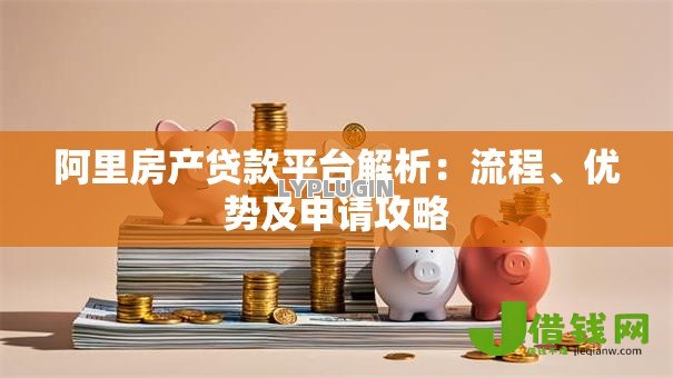 阿里房产贷款平台解析:流程、优势及申请攻略 阿里房产贷款平台解析:流程、优势及申请攻略