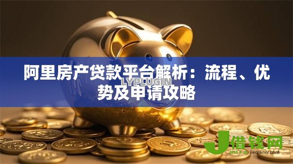 阿里房产贷款平台解析:流程、优势及申请攻略 阿里房产贷款平台解析:流程、优势及申请攻略
