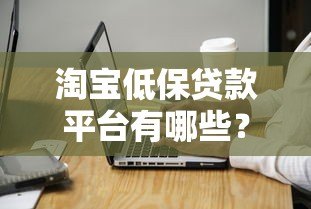 淘宝低保贷款平台有哪些?申请条件与注意事项全解析 淘宝低保贷款平台有哪些?申请条件与注意事项全解析