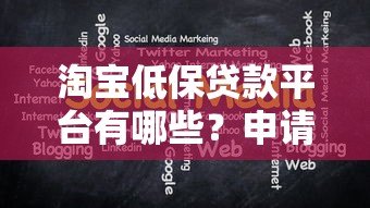 淘宝低保贷款平台有哪些?申请条件与注意事项全解析 淘宝低保贷款平台有哪些?申请条件与注意事项全解析