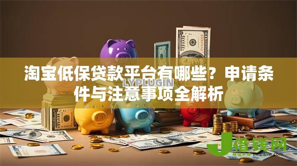 淘宝低保贷款平台有哪些?申请条件与注意事项全解析 淘宝低保贷款平台有哪些?申请条件与注意事项全解析
