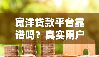 宽洋贷款平台靠谱吗？真实用户评价与贷款服务全解析