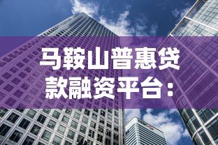 马鞍山普惠贷款融资平台:中小微企业资金解决方案 马鞍山普惠贷款融资平台:中小微企业资金解决方案