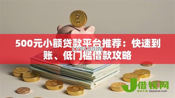 500元小额贷款平台推荐：快速到账、低门槛借款攻略