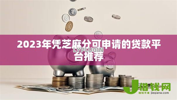 2023年凭芝麻分可申请的贷款平台推荐 2023年凭芝麻分可申请的贷款平台推荐