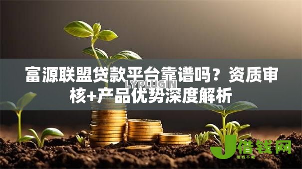 富源联盟贷款平台靠谱吗?资质审核+产品优势深度解析 富源联盟贷款平台靠谱吗?资质审核+产品优势深度解析