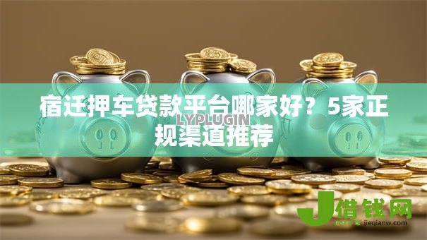 宿迁押车贷款平台哪家好？5家正规渠道推荐