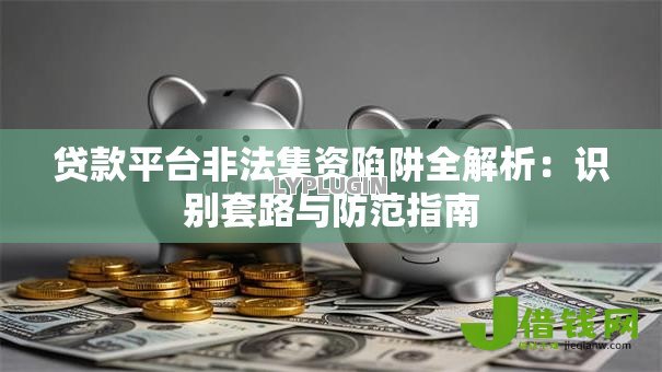 贷款平台非法集资陷阱全解析：识别套路与防范指南