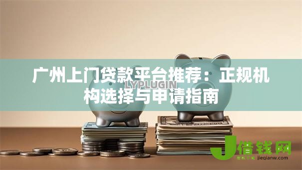 广州上门贷款平台推荐:正规机构选择与申请指南 广州上门贷款平台推荐:正规机构选择与申请指南