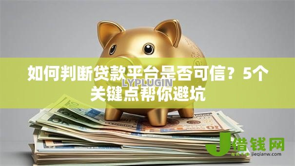 如何判断贷款平台是否可信?5个关键点帮你避坑 如何判断贷款平台是否可信?5个关键点帮你避坑