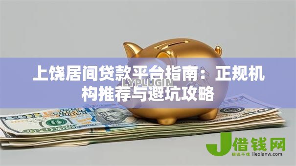 上饶居间贷款平台指南:正规机构推荐与避坑攻略 上饶居间贷款平台指南:正规机构推荐与避坑攻略