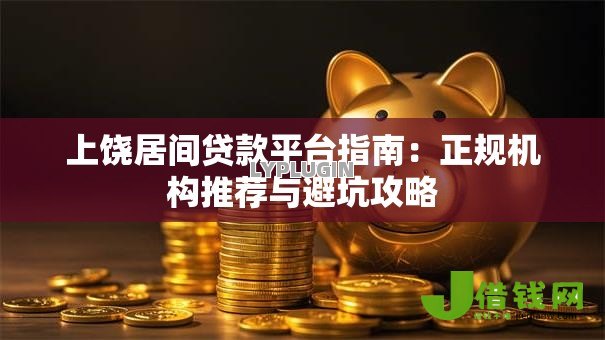 上饶居间贷款平台指南:正规机构推荐与避坑攻略 上饶居间贷款平台指南:正规机构推荐与避坑攻略