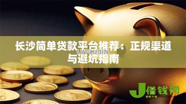 长沙简单贷款平台推荐:正规渠道与避坑指南 长沙简单贷款平台推荐:正规渠道与避坑指南