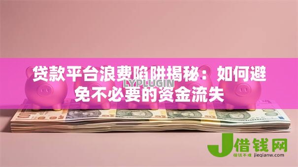 贷款平台浪费陷阱揭秘:如何避免不必要的资金流失 贷款平台浪费陷阱揭秘:如何避免不必要的资金流失