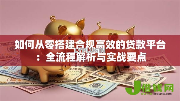 如何从零搭建合规高效的贷款平台：全流程解析与实战要点