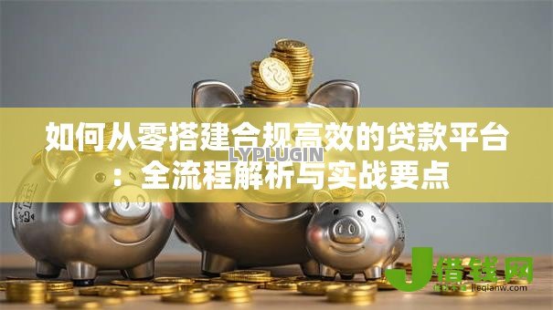 如何从零搭建合规高效的贷款平台：全流程解析与实战要点