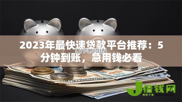 2023年最快速贷款平台推荐:5分钟到账,急用钱必看 2023年最快速贷款平台推荐:5分钟到账,急用钱必看