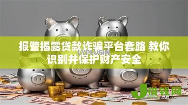 报警揭露贷款诈骗平台套路 教你识别并保护财产安全 报警揭露贷款诈骗平台套路 教你识别并保护财产安全