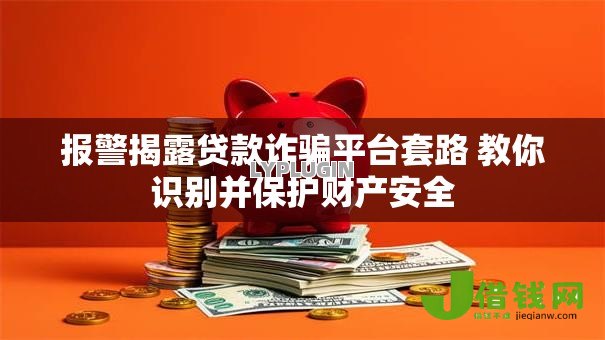 报警揭露贷款诈骗平台套路 教你识别并保护财产安全 报警揭露贷款诈骗平台套路 教你识别并保护财产安全