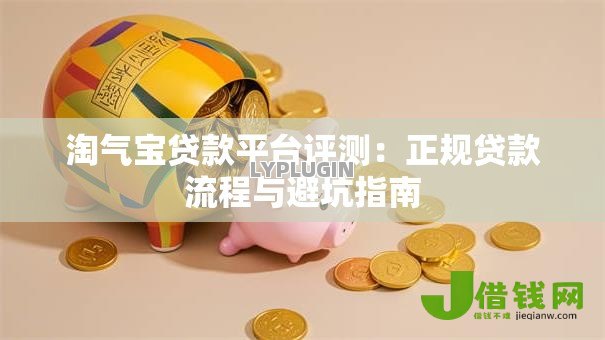 淘气宝贷款平台评测:正规贷款流程与避坑指南 淘气宝贷款平台评测:正规贷款流程与避坑指南