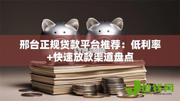 邢台正规贷款平台推荐:低利率+快速放款渠道盘点 邢台正规贷款平台推荐:低利率+快速放款渠道盘点