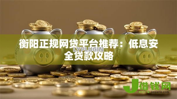 衡阳正规网贷平台推荐:低息安全贷款攻略 衡阳正规网贷平台推荐:低息安全贷款攻略