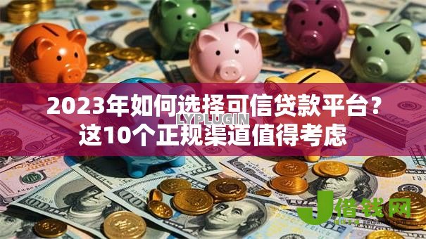 2023年如何选择可信贷款平台？这10个正规渠道值得考虑