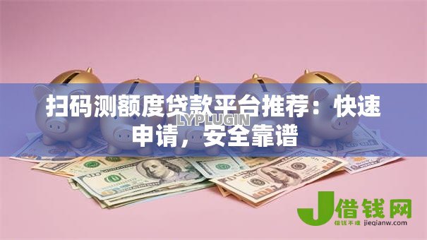 扫码测额度贷款平台推荐：快速申请，安全靠谱