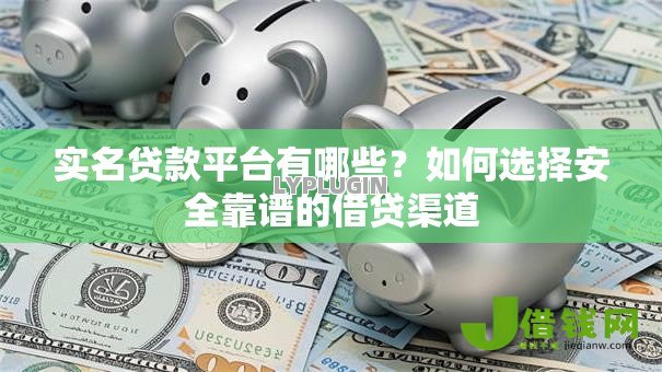 实名贷款平台有哪些?如何选择安全靠谱的借贷渠道 实名贷款平台有哪些?如何选择安全靠谱的借贷渠道