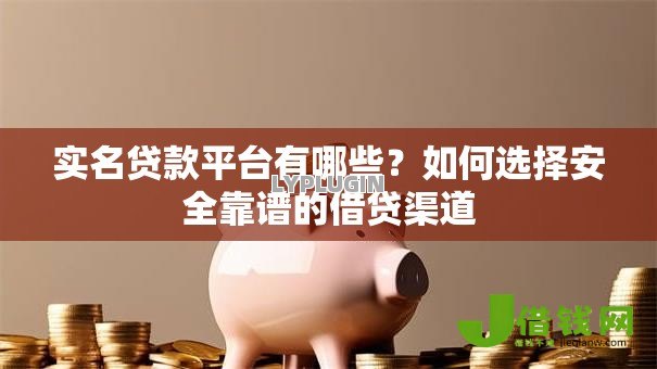 实名贷款平台有哪些?如何选择安全靠谱的借贷渠道 实名贷款平台有哪些?如何选择安全靠谱的借贷渠道