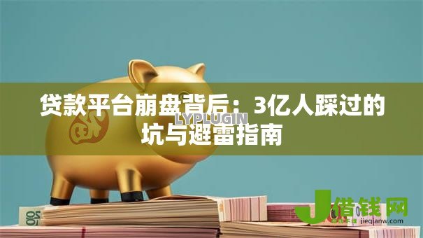 贷款平台崩盘背后:3亿人踩过的坑与避雷指南 贷款平台崩盘背后:3亿人踩过的坑与避雷指南