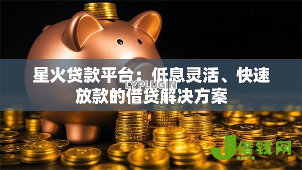 星火贷款平台:低息灵活、快速放款的借贷解决方案 星火贷款平台:低息灵活、快速放款的借贷解决方案