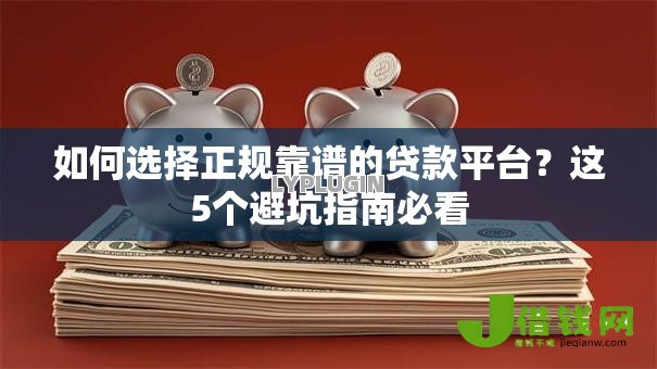 如何选择正规靠谱的贷款平台?这5个避坑指南必看 如何选择正规靠谱的贷款平台?这5个避坑指南必看