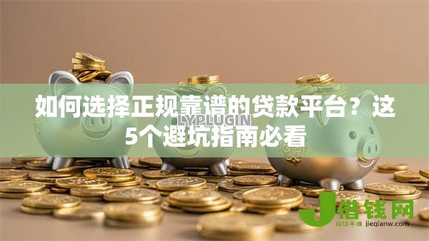 如何选择正规靠谱的贷款平台?这5个避坑指南必看 如何选择正规靠谱的贷款平台?这5个避坑指南必看