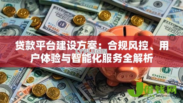 贷款平台建设方案:合规风控、用户体验与智能化服务全解析 贷款平台建设方案:合规风控、用户体验与智能化服务全解析