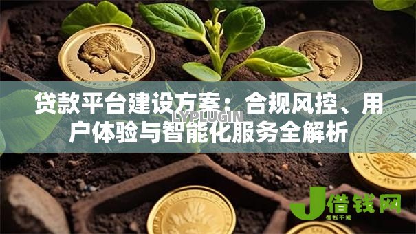 贷款平台建设方案:合规风控、用户体验与智能化服务全解析 贷款平台建设方案:合规风控、用户体验与智能化服务全解析