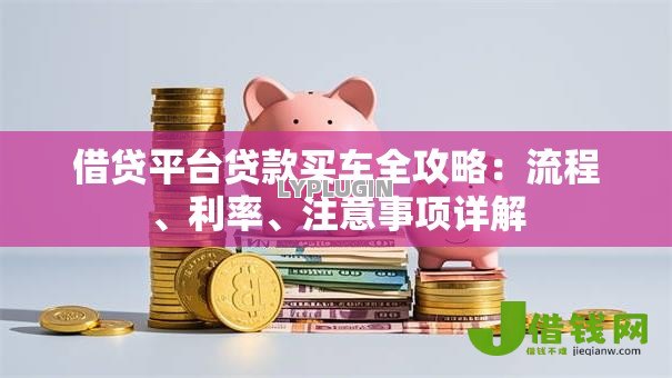 借贷平台贷款买车全攻略:流程、利率、注意事项详解 借贷平台贷款买车全攻略:流程、利率、注意事项详解