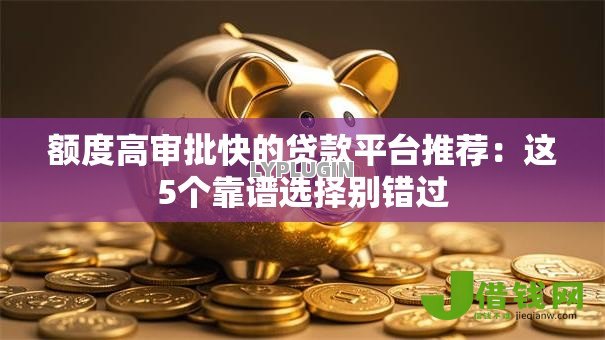 额度高审批快的贷款平台推荐：这5个靠谱选择别错过