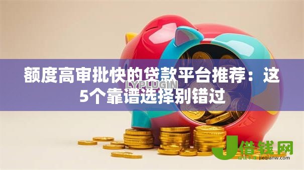额度高审批快的贷款平台推荐：这5个靠谱选择别错过