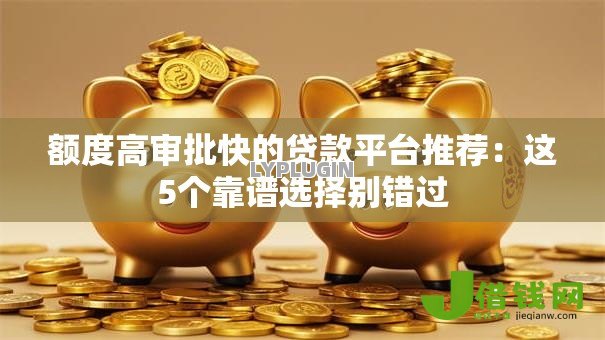 额度高审批快的贷款平台推荐：这5个靠谱选择别错过