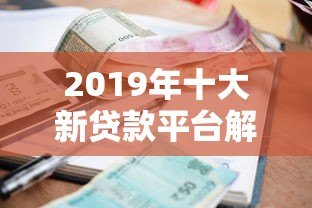 2019年十大新贷款平台解析:合规、利率、额度全对比 2019年十大新贷款平台解析:合规、利率、额度全对比
