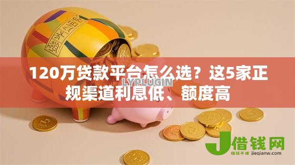 120万贷款平台怎么选?这5家正规渠道利息低、额度高 120万贷款平台怎么选?这5家正规渠道利息低、额度高