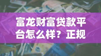 富龙财富贷款平台怎么样？正规靠谱吗？一篇文章讲透申请攻略