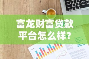 富龙财富贷款平台怎么样？正规靠谱吗？一篇文章讲透申请攻略