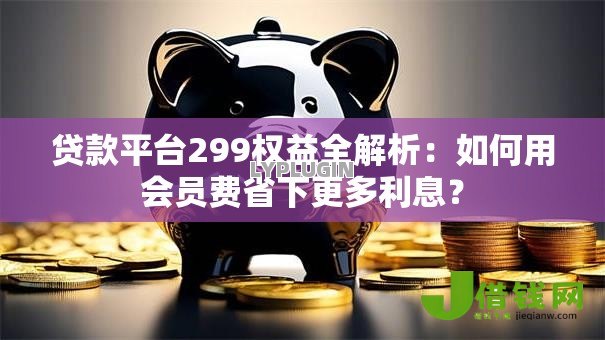 贷款平台299权益全解析:如何用会员费省下更多利息? 贷款平台299权益全解析:如何用会员费省下更多利息?