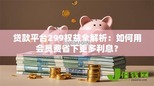 贷款平台299权益全解析:如何用会员费省下更多利息? 贷款平台299权益全解析:如何用会员费省下更多利息?