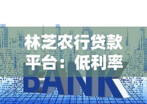 林芝农行贷款平台:低利率快速审批,助力个人与企业资金需求 林芝农行贷款平台:低利率快速审批,助力个人与企业资金需求