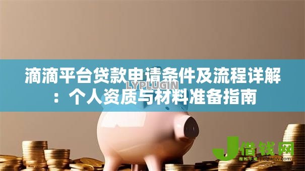 滴滴平台贷款申请条件及流程详解:个人资质与材料准备指南 滴滴平台贷款申请条件及流程详解:个人资质与材料准备指南